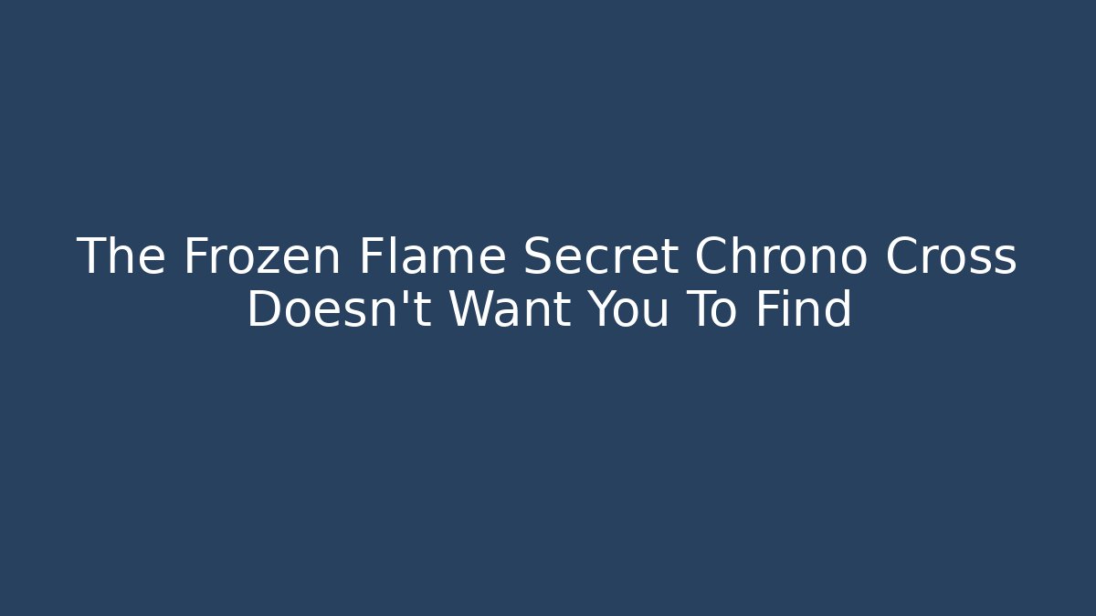 The Frozen Flame Secret Chrono Cross Doesn't Want You To Find