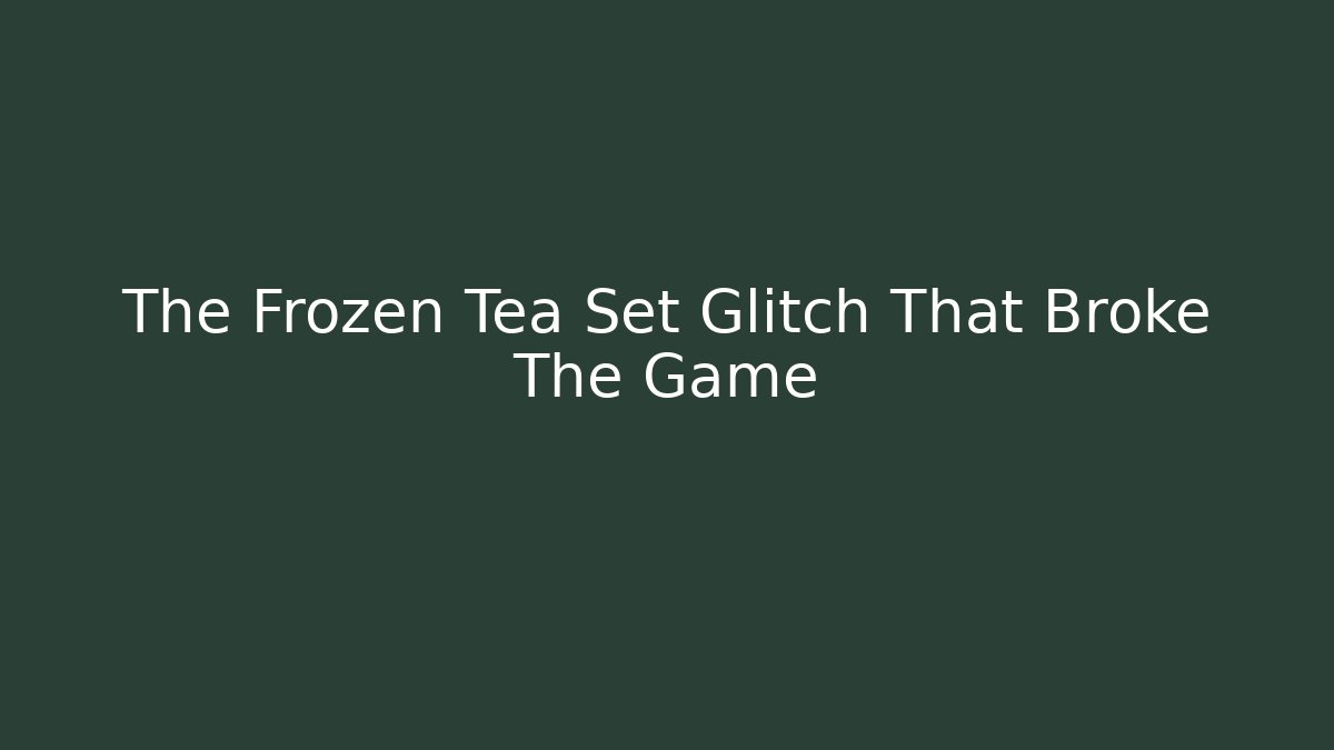 The Frozen Tea Set Glitch That Broke The Game