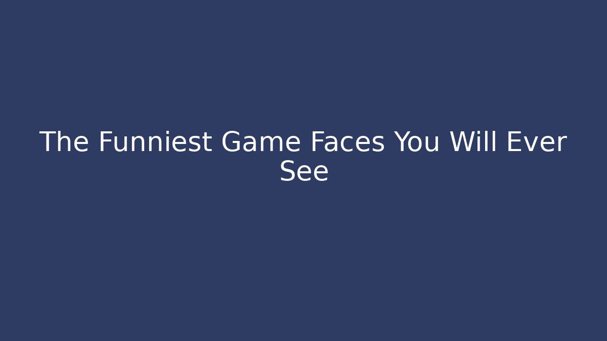 The Funniest Game Faces You Will Ever See