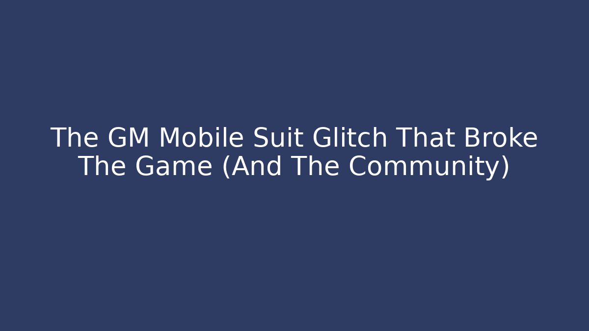 The GM Mobile Suit Glitch That Broke The Game (And The Community)
