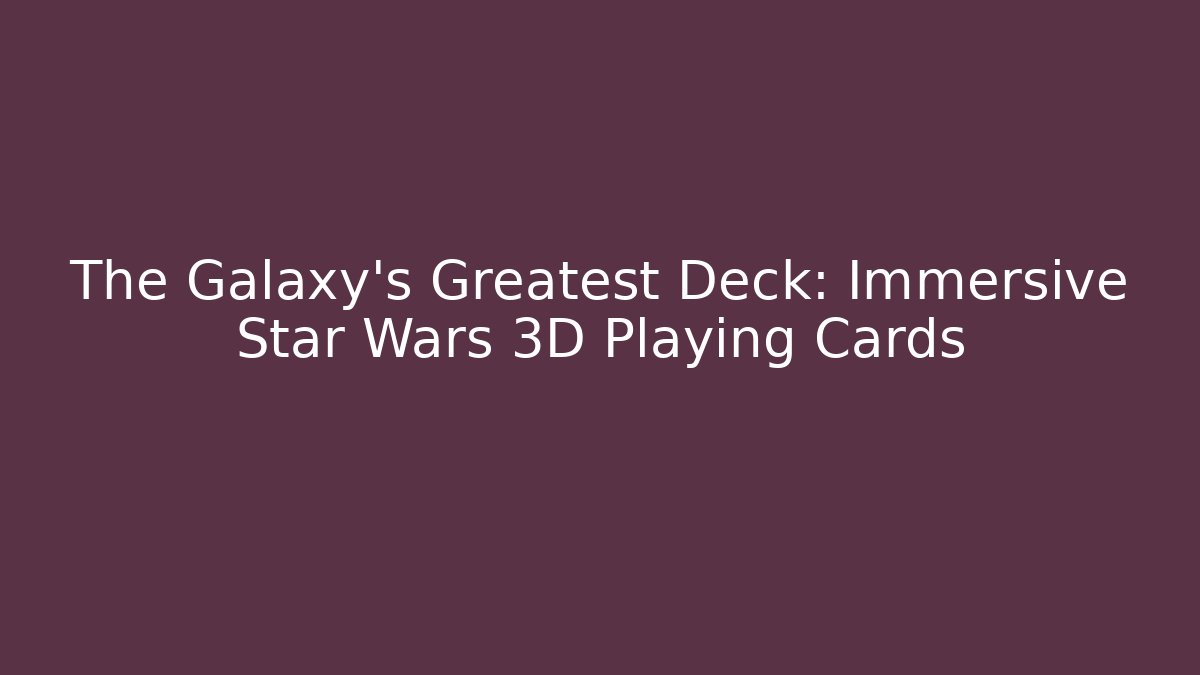 The Galaxy’s Greatest Deck: Immersive Star Wars 3D Playing Cards