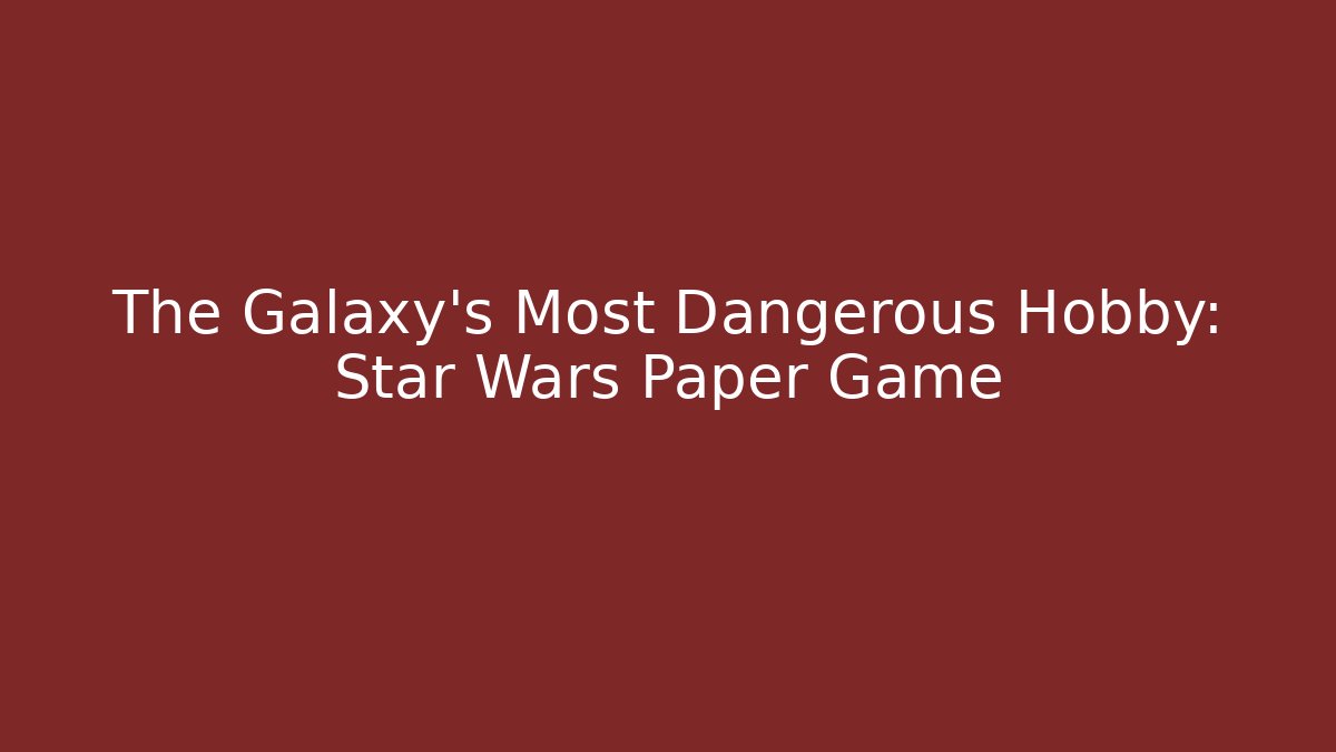 The Galaxy’s Most Dangerous Hobby: Star Wars Paper Game