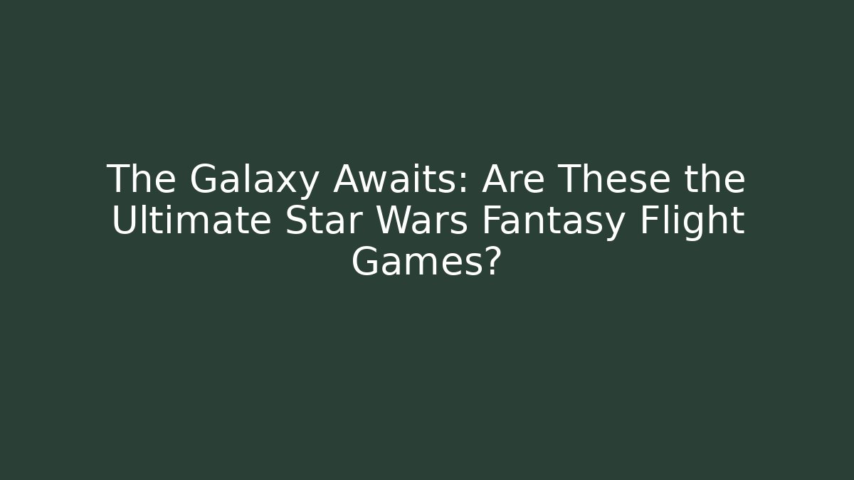 The Galaxy Awaits: Are These the Ultimate Star Wars Fantasy Flight Games?