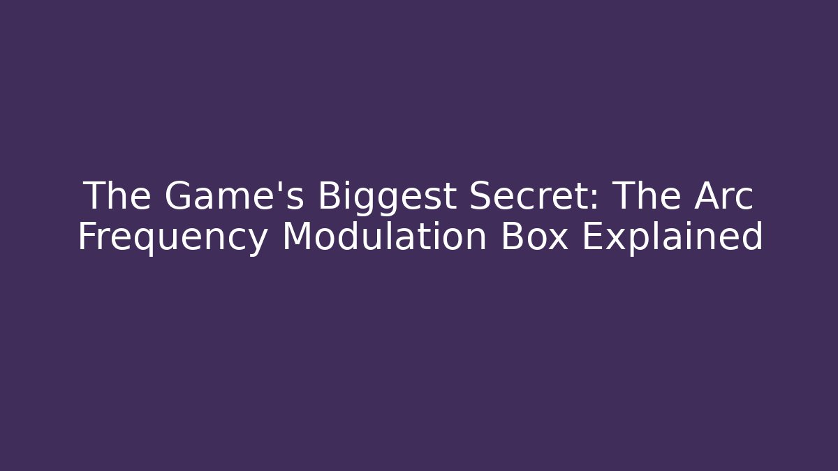 The Game's Biggest Secret: The Arc Frequency Modulation Box Explained