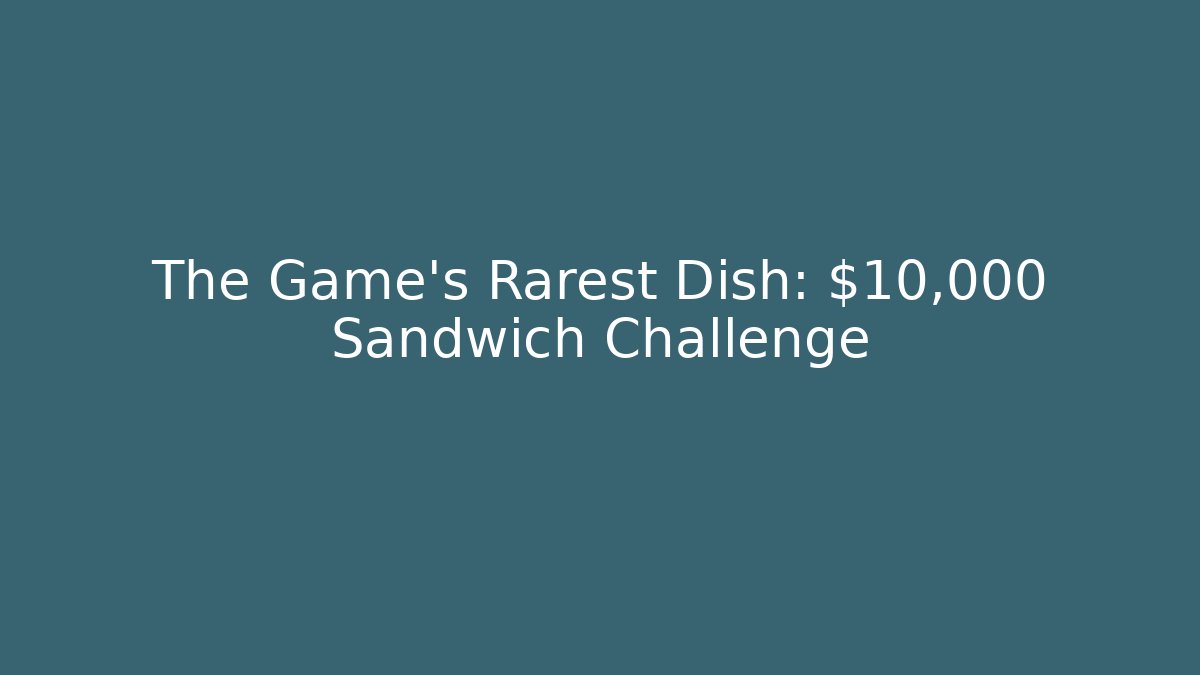The Game’s Rarest Dish: $10,000 Sandwich Challenge