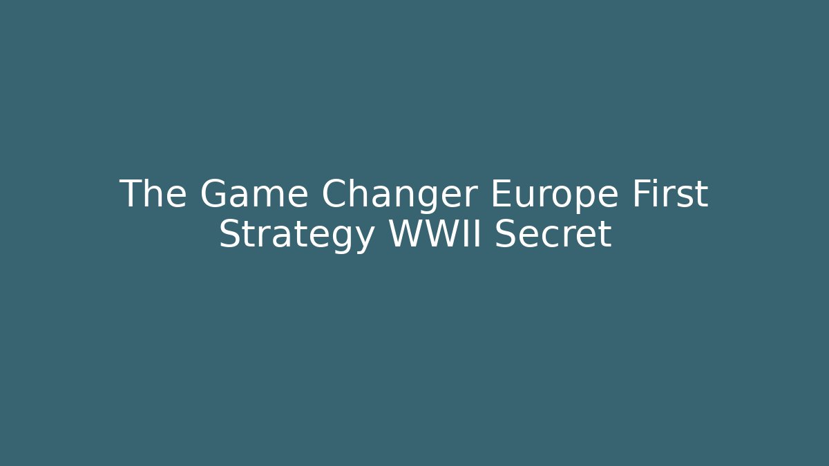 The Game Changer Europe First Strategy WWII Secret
