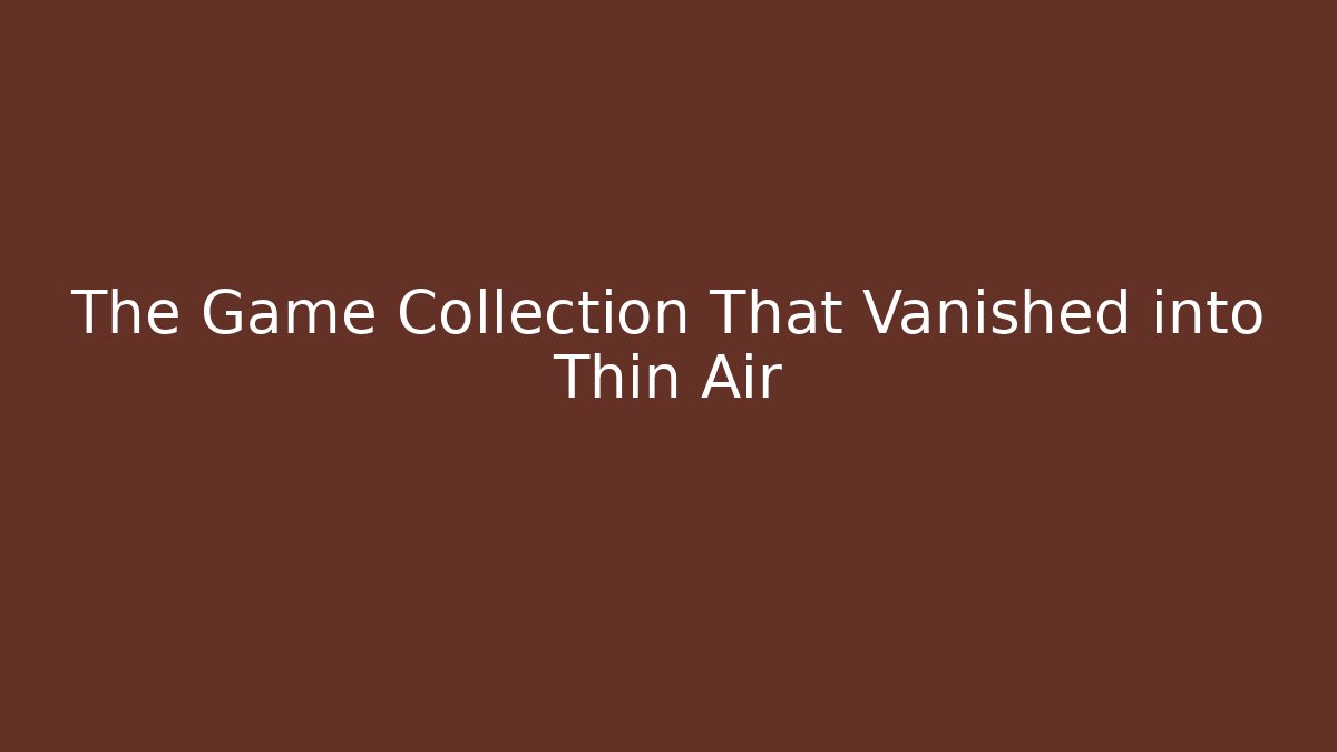 The Game Collection That Vanished into Thin Air
