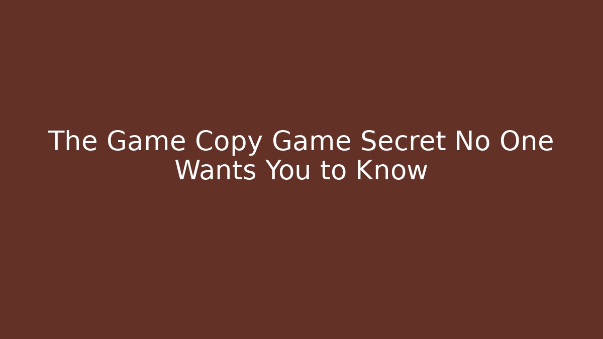 The Game Copy Game Secret No One Wants You to Know