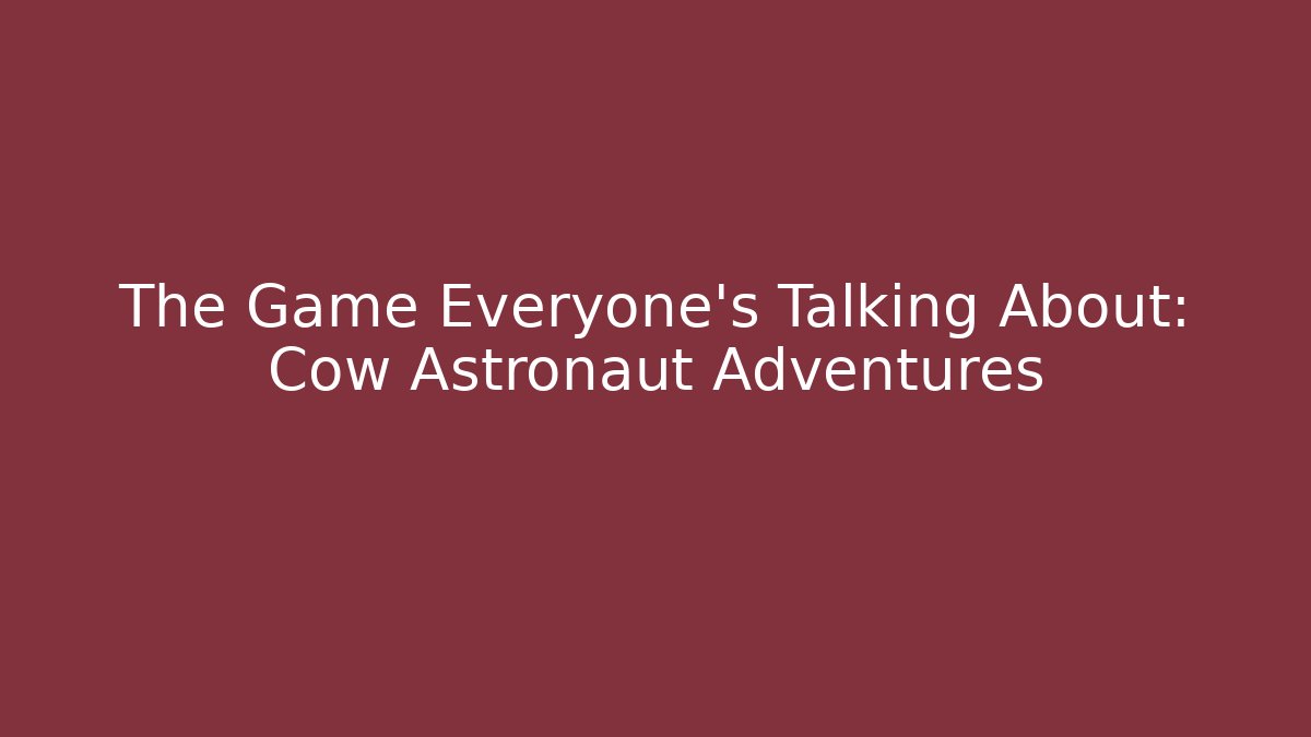 The Game Everyone’s Talking About: Cow Astronaut Adventures