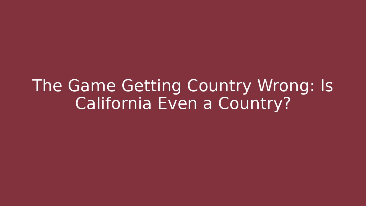The Game Getting Country Wrong: Is California Even a Country?