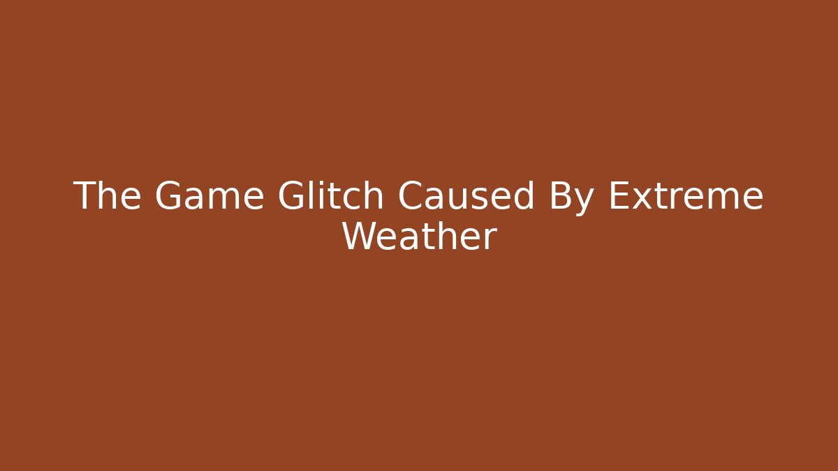 The Game Glitch Caused By Extreme Weather