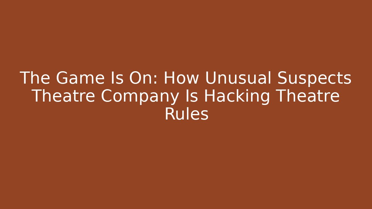 The Game Is On: How Unusual Suspects Theatre Company Is Hacking Theatre Rules