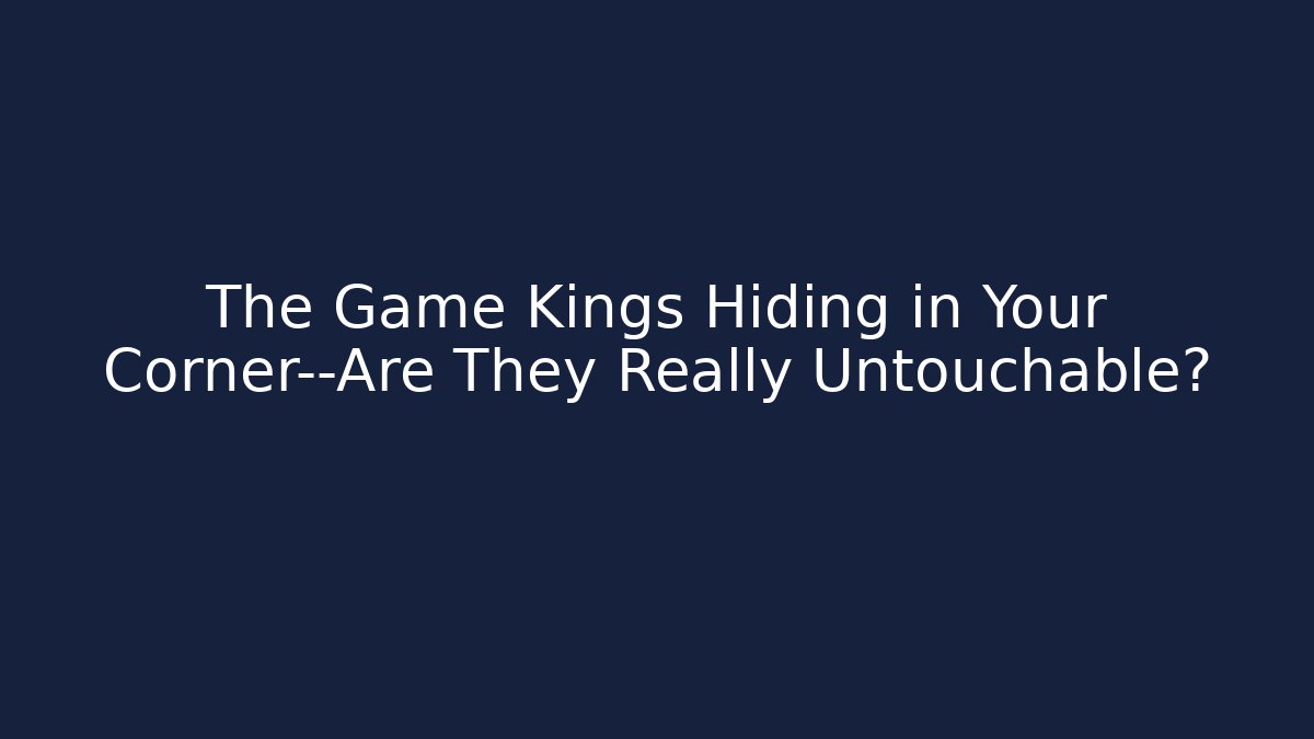 The Game Kings Hiding in Your Corner—Are They Really Untouchable?