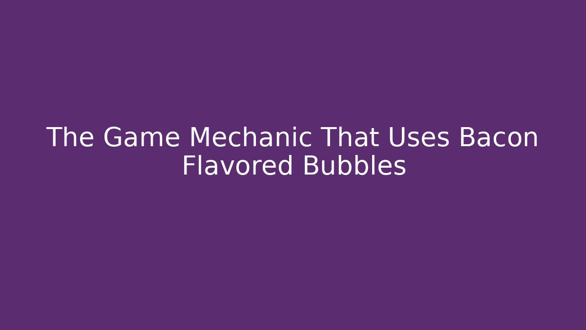 The Game Mechanic That Uses Bacon Flavored Bubbles
