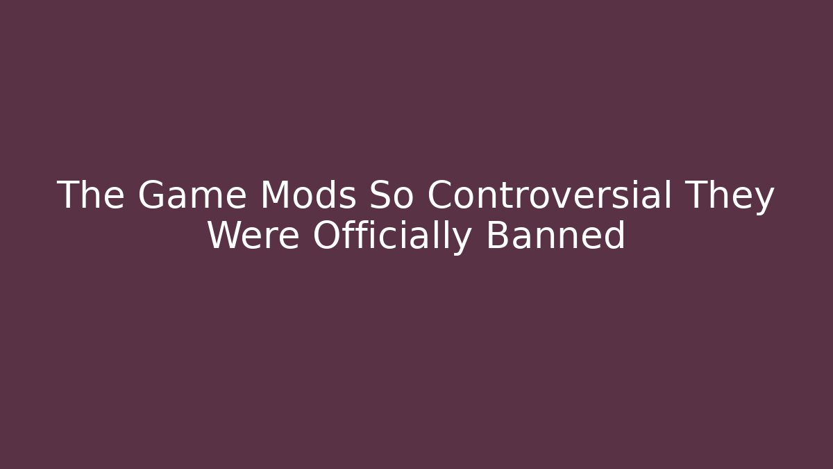 The Game Mods So Controversial They Were Officially Banned