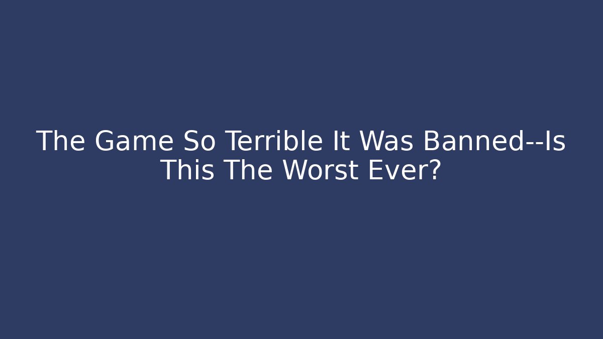 The Game So Terrible It Was Banned—Is This The Worst Ever?