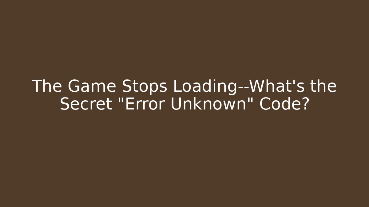 The Game Stops Loading—What’s the Secret “Error Unknown” Code? - Create More Assets