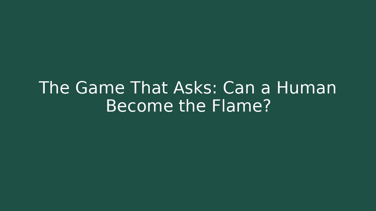 The Game That Asks: Can a Human Become the Flame?