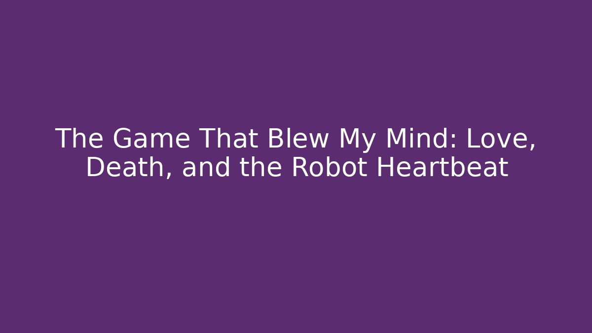 The Game That Blew My Mind: Love, Death, and the Robot Heartbeat