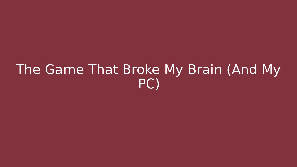 The Game That Broke My Brain (And My PC)