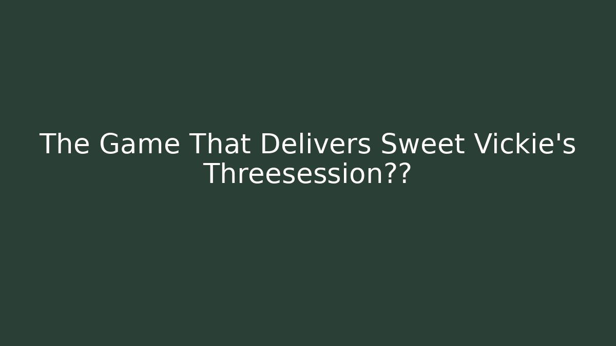 The Game That Delivers Sweet Vickie's Threesession体验