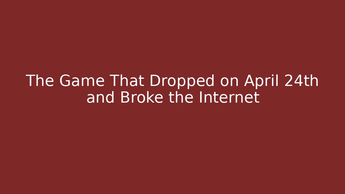 The Game That Dropped on April 24th and Broke the Internet
