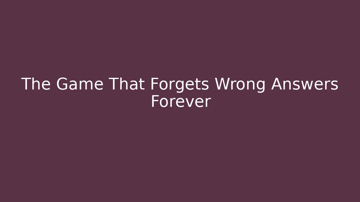 The Game That Forgets Wrong Answers Forever