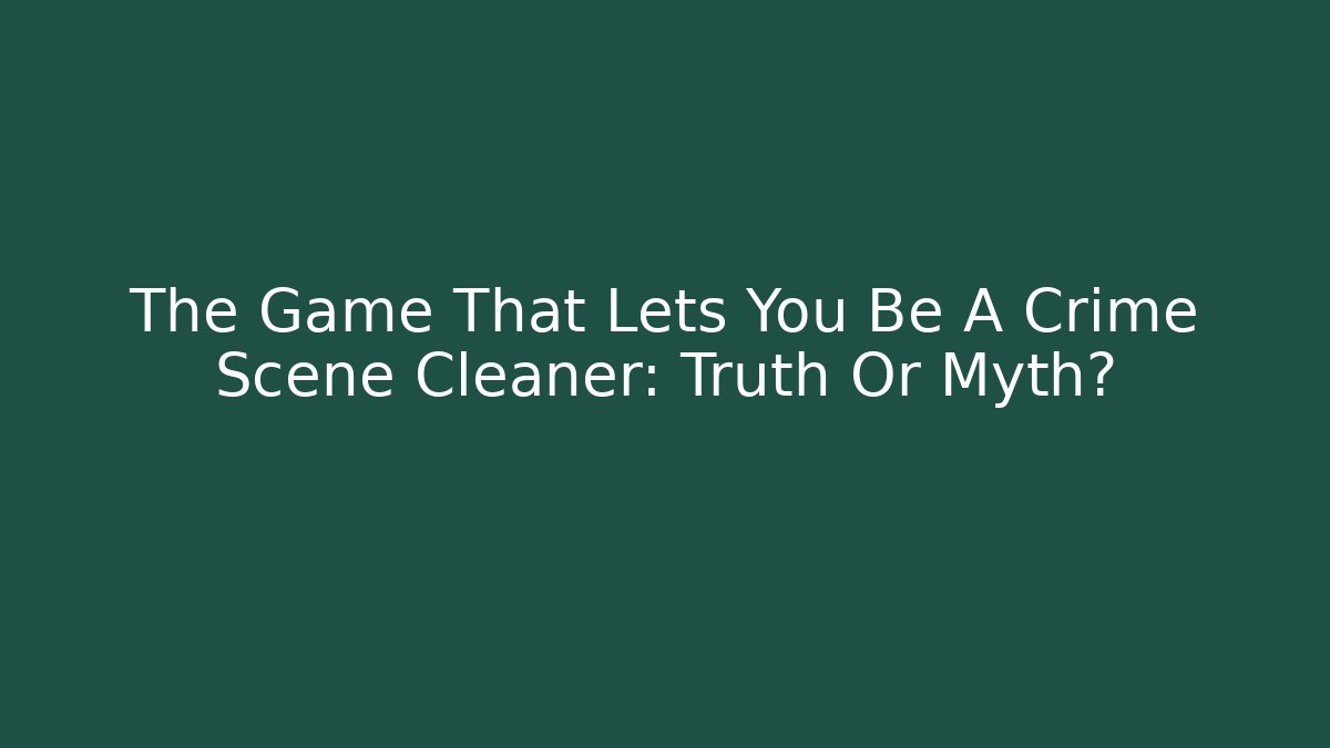 The Game That Lets You Be A Crime Scene Cleaner: Truth Or Myth?