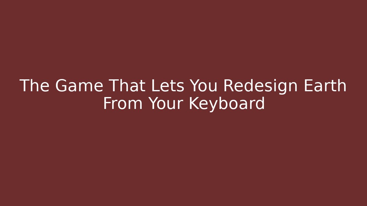 The Game That Lets You Redesign Earth From Your Keyboard
