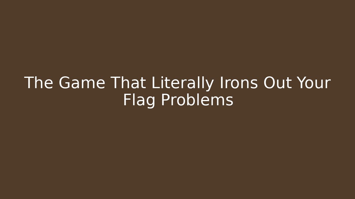 The Game That Literally Irons Out Your Flag Problems - Create More Assets