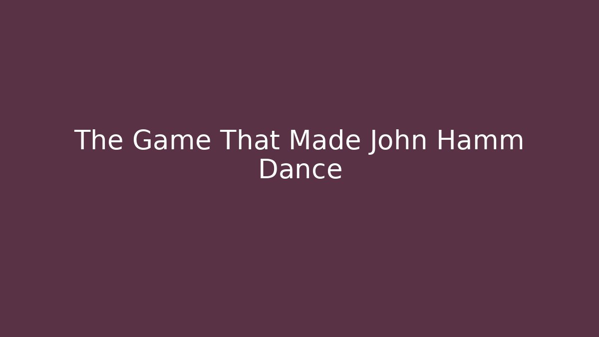 The Game That Made John Hamm Dance