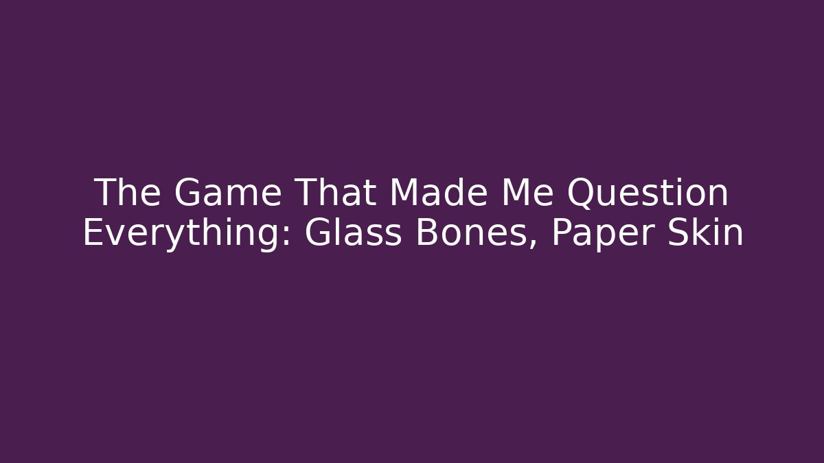 The Game That Made Me Question Everything: Glass Bones, Paper Skin