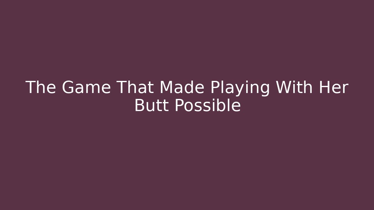 The Game That Made Playing With Her Butt Possible - Create More Assets