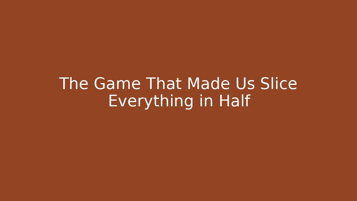 The Game That Made Us Slice Everything in Half