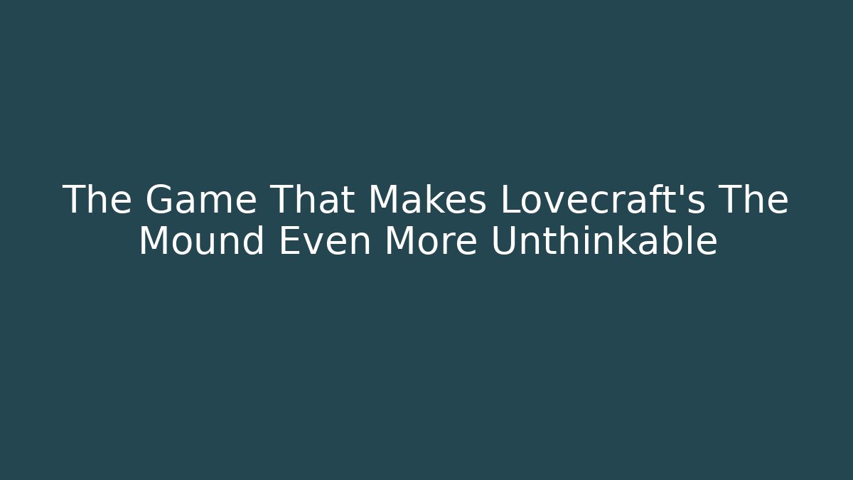 The Game That Makes Lovecraft's The Mound Even More Unthinkable