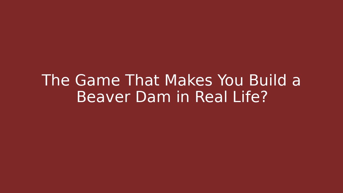 The Game That Makes You Build a Beaver Dam in Real Life?