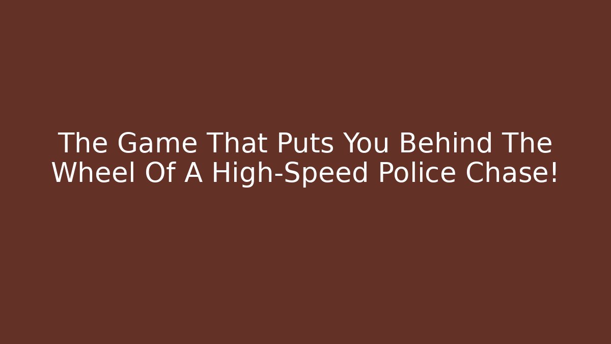 The Game That Puts You Behind The Wheel Of A High-Speed Police Chase!