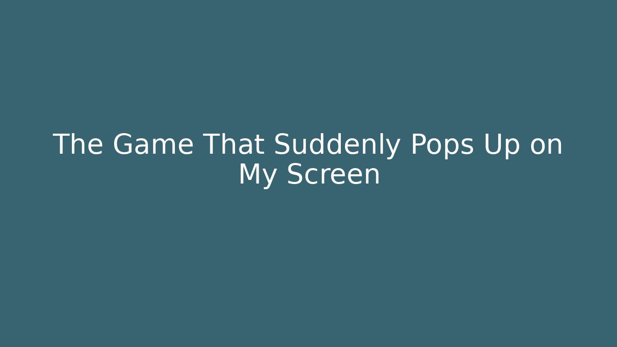The Game That Suddenly Pops Up on My Screen - Create More Assets
