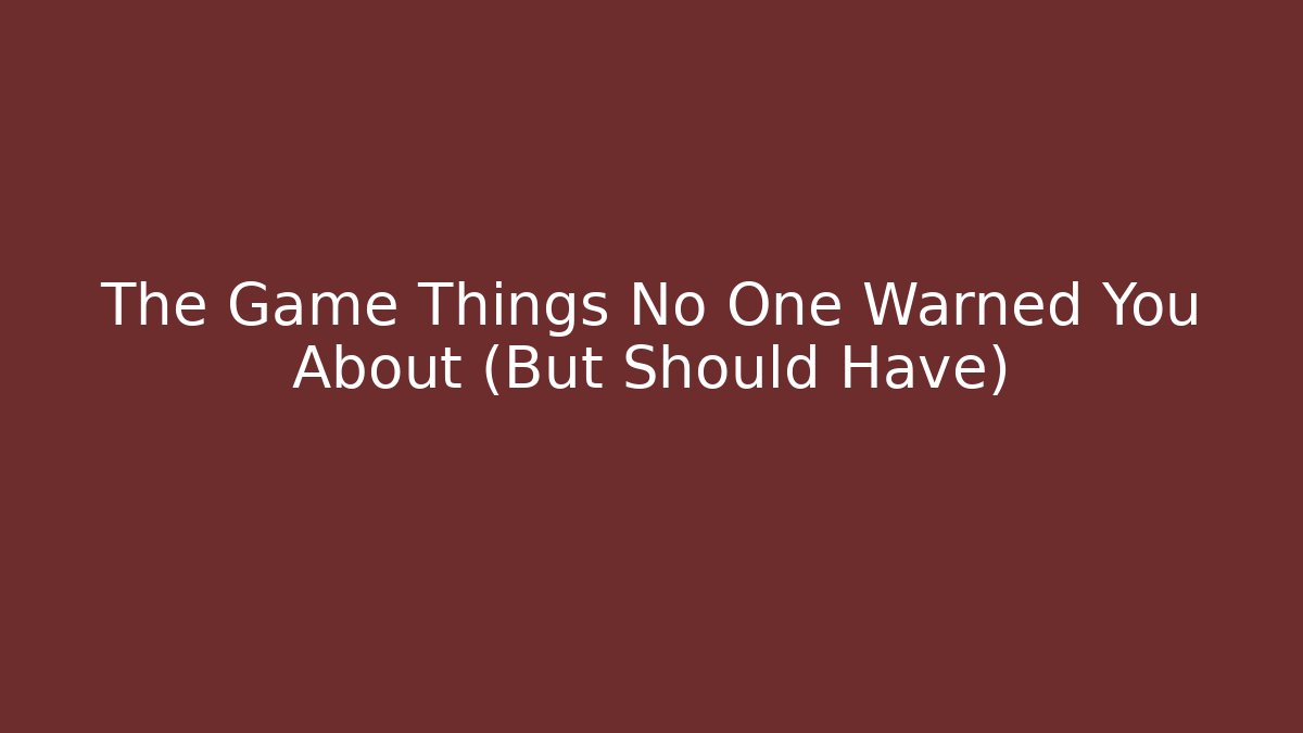 The Game Things No One Warned You About (But Should Have)