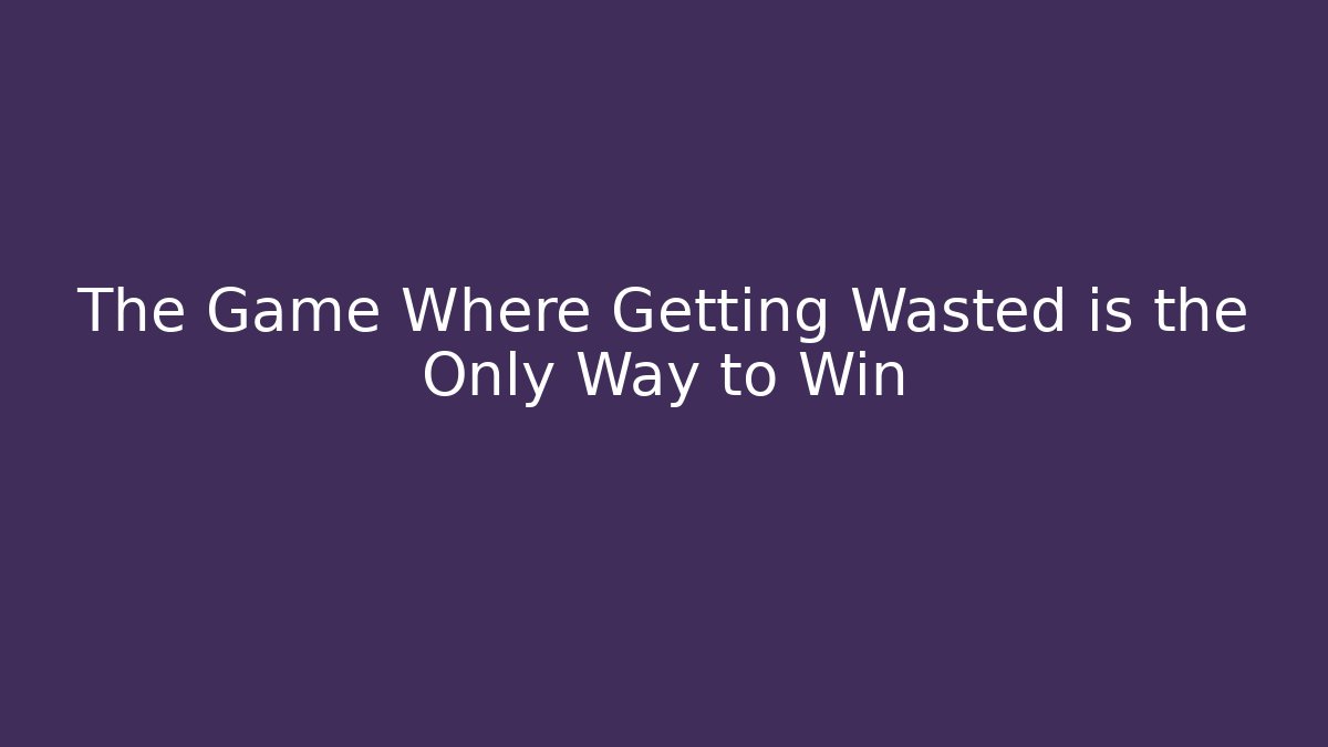 The Game Where Getting Wasted is the Only Way to Win