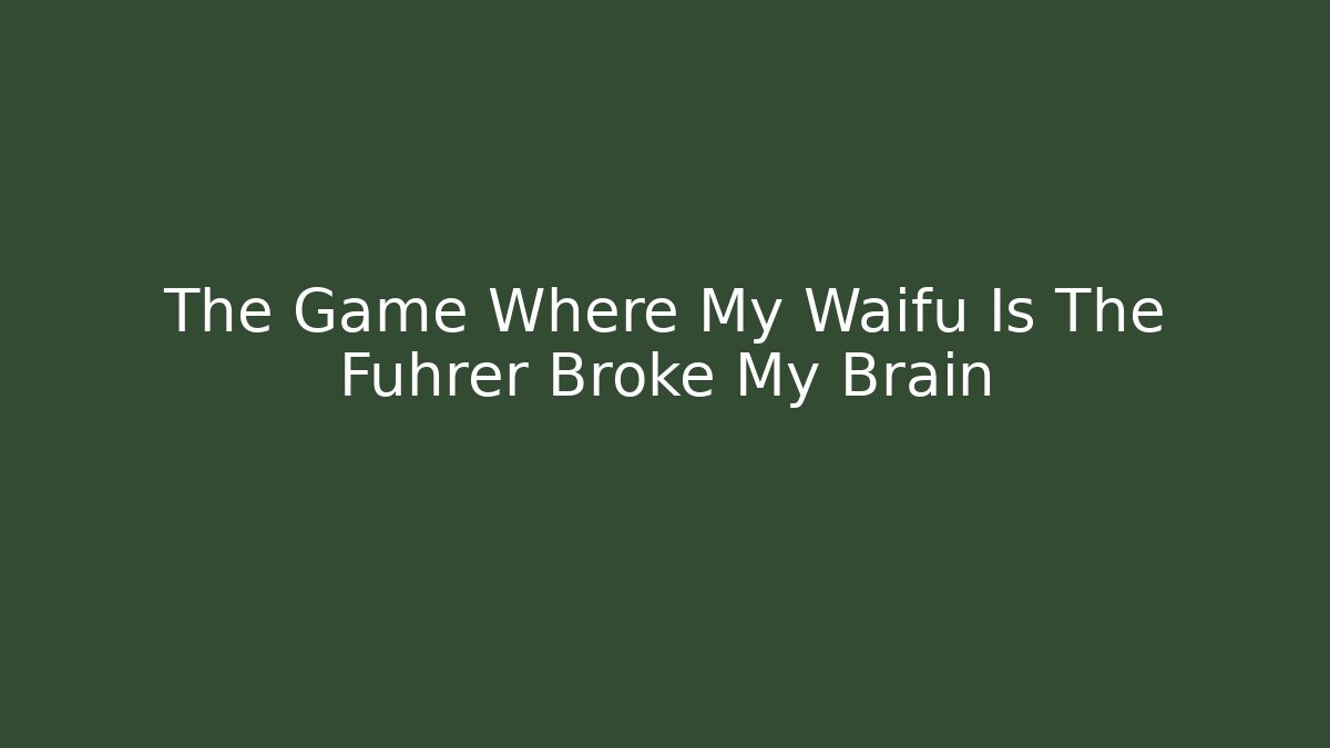 The Game Where My Waifu Is The Führer Broke My Brain