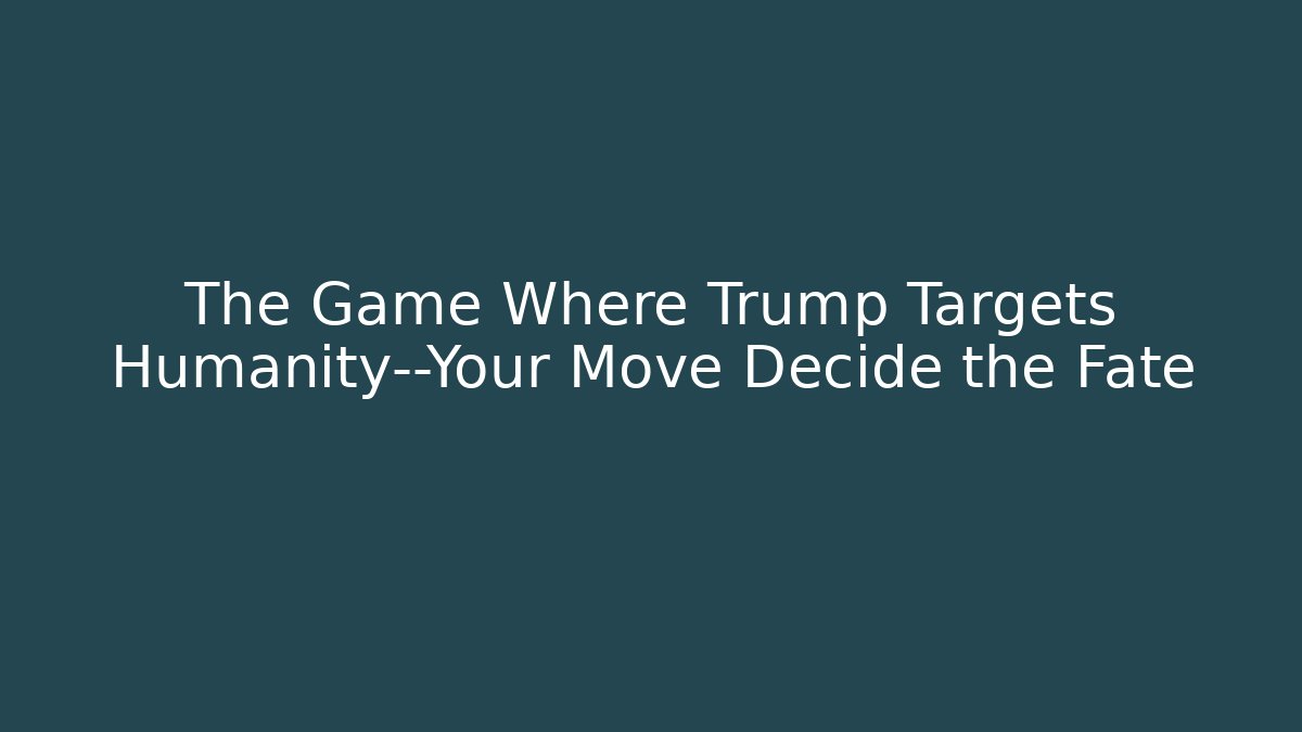 The Game Where Trump Targets Humanity—Your Move Decide the Fate