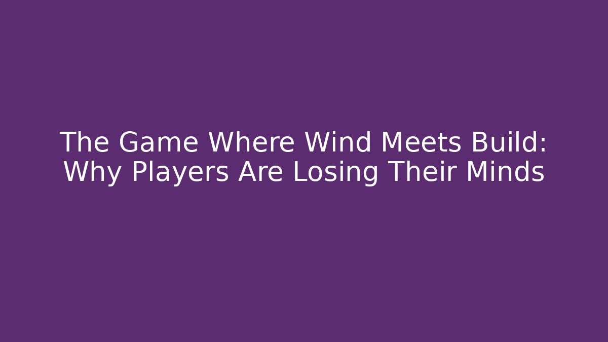 The Game Where Wind Meets Build: Why Players Are Losing Their Minds