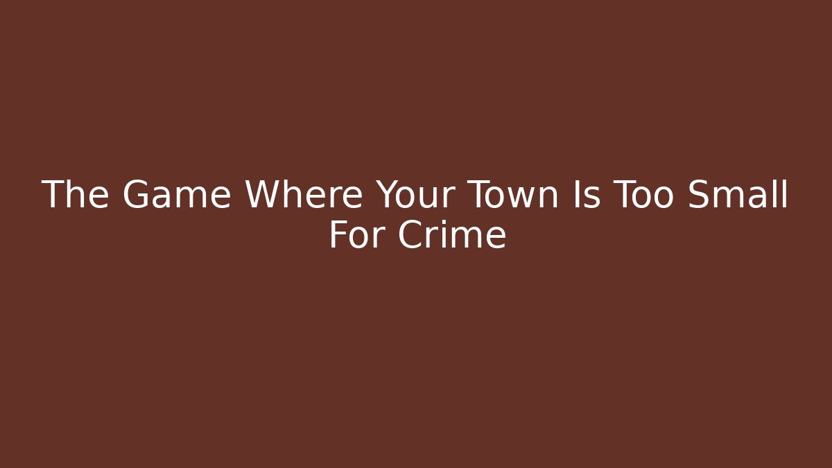 The Game Where Your Town Is Too Small For Crime
