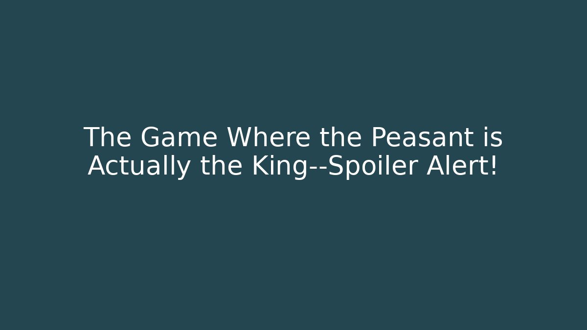 The Game Where the Peasant is Actually the King—Spoiler Alert!