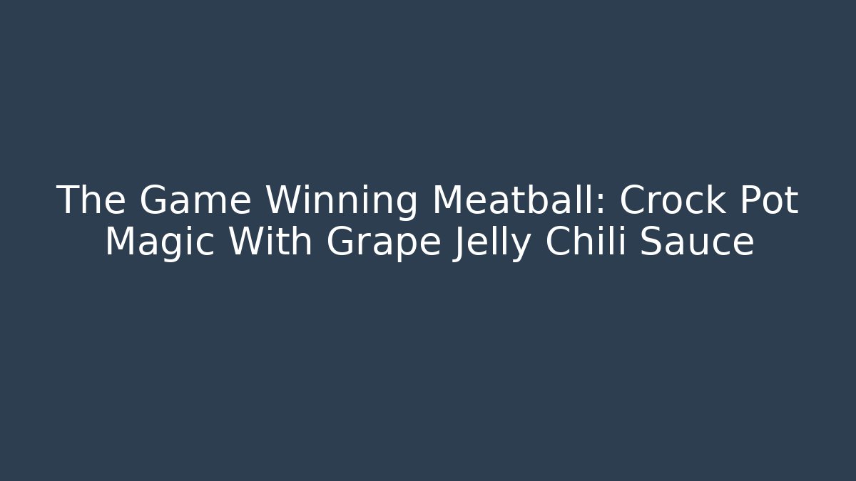 The Game Winning Meatball: Crock Pot Magic With Grape Jelly Chili Sauce
