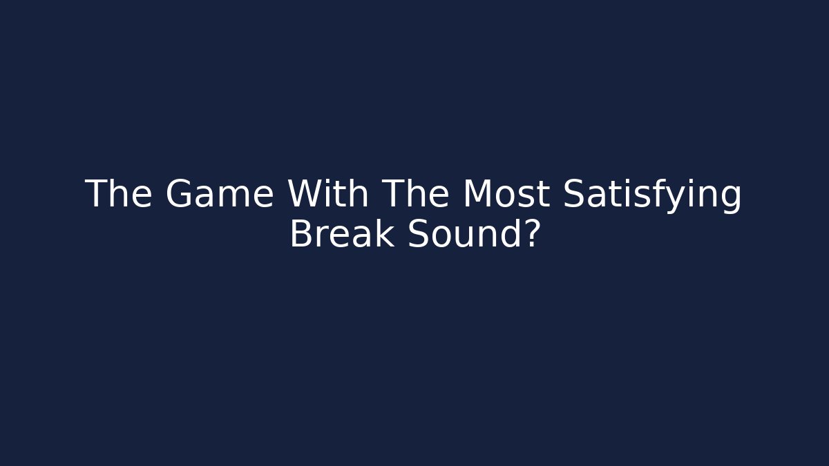 The Game With The Most Satisfying Break Sound?