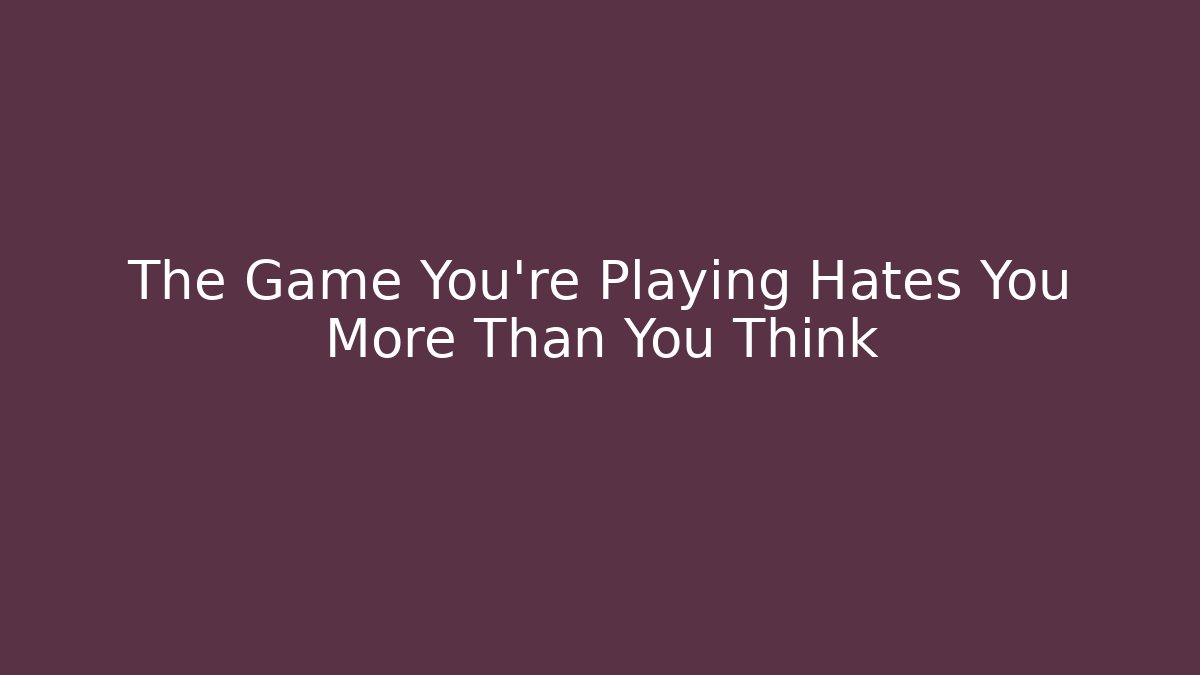 The Game You're Playing Hates You More Than You Think