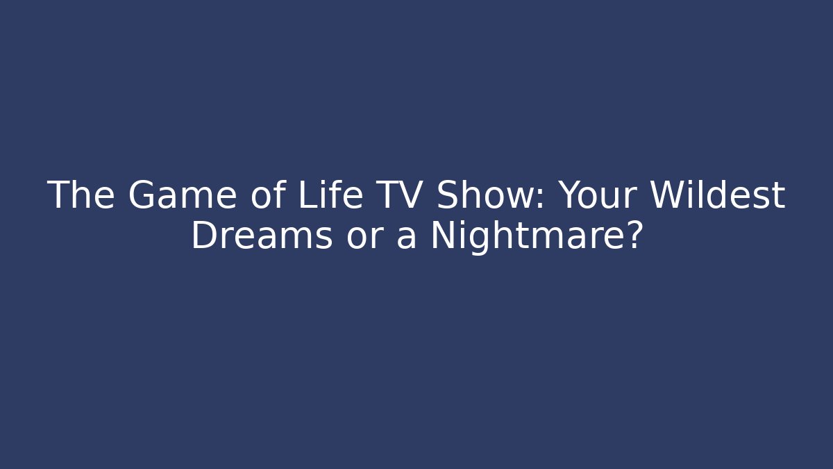 The Game of Life TV Show: Your Wildest Dreams or a Nightmare?