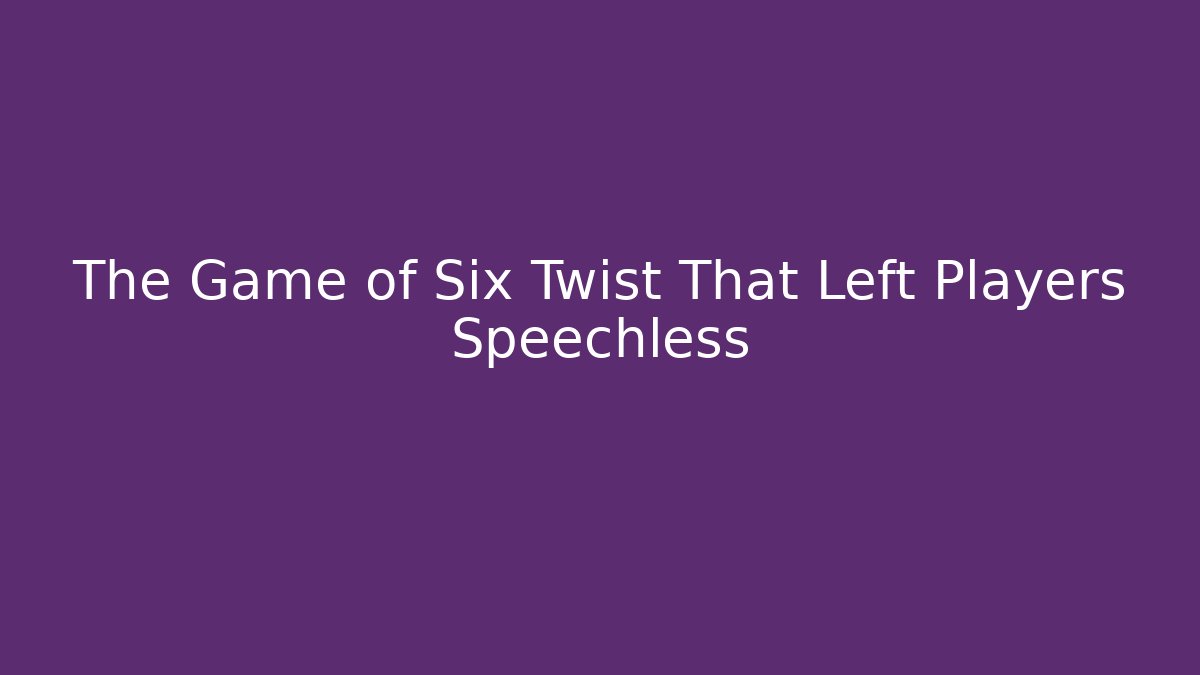 The Game of Six Twist That Left Players Speechless